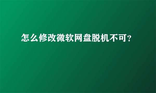 怎么修改微软网盘脱机不可？