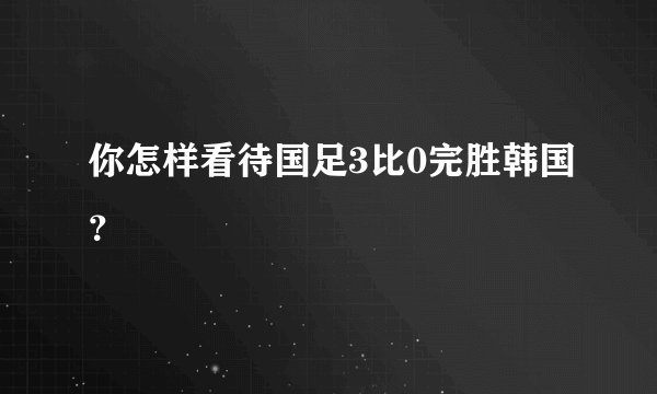你怎样看待国足3比0完胜韩国?