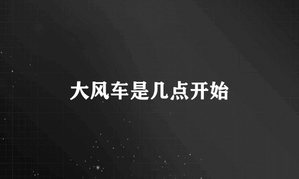 大风车是几点开始