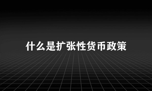 什么是扩张性货币政策