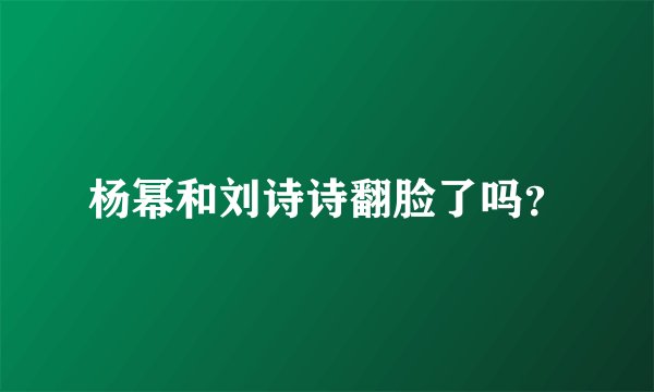杨幂和刘诗诗翻脸了吗？