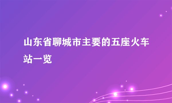 山东省聊城市主要的五座火车站一览