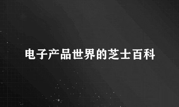 电子产品世界的芝士百科