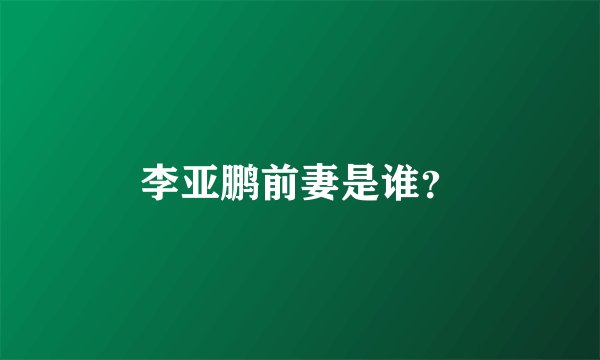 李亚鹏前妻是谁？