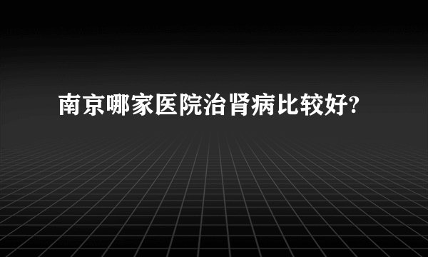 南京哪家医院治肾病比较好?