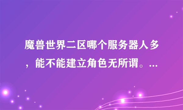 魔兽世界二区哪个服务器人多，能不能建立角色无所谓。请玩过的人来回答。