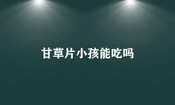 甘草片小孩能吃吗