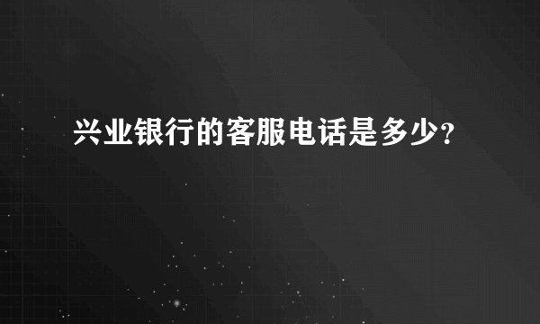 兴业银行的客服电话是多少?