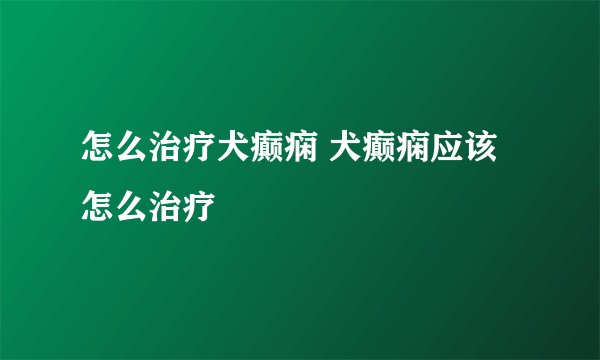 怎么治疗犬癫痫 犬癫痫应该怎么治疗