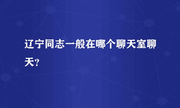 辽宁同志一般在哪个聊天室聊天？