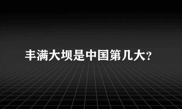 丰满大坝是中国第几大？