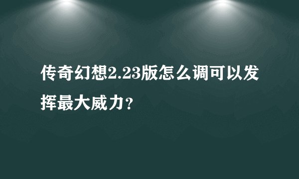 传奇幻想2.23版怎么调可以发挥最大威力？