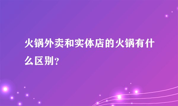 火锅外卖和实体店的火锅有什么区别？