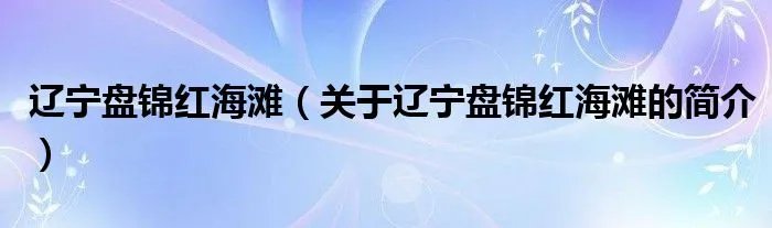 辽宁盘锦红海滩（关于辽宁盘锦红海滩的简介）