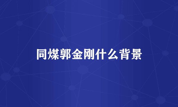同煤郭金刚什么背景