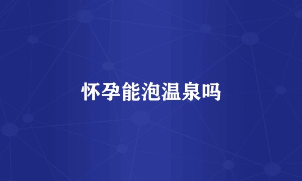 怀孕能泡温泉吗
