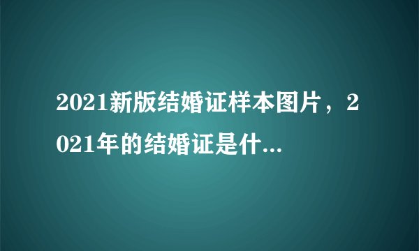 2021新版结婚证样本图片，2021年的结婚证是什么样子图片