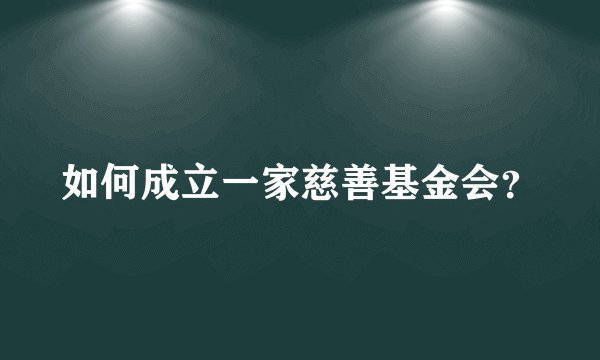 如何成立一家慈善基金会？