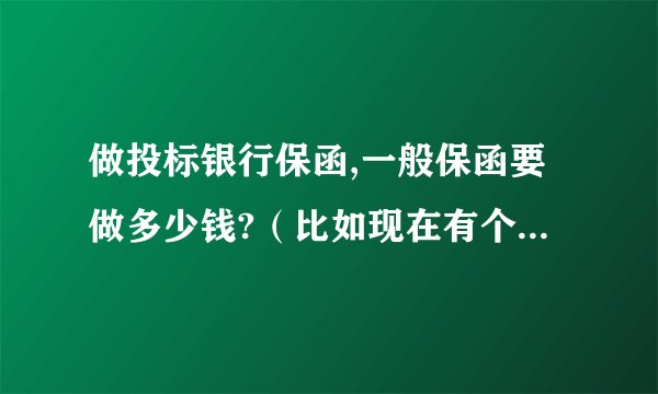 做投标银行保函,一般保函要做多少钱?（比如现在有个工程3000万，保证金要求是10万，保函怎么做？）
