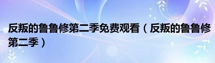 反叛的鲁鲁修第二季免费观看（反叛的鲁鲁修第二季）