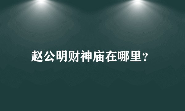 赵公明财神庙在哪里？