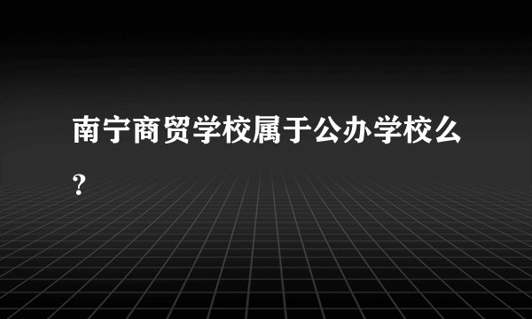 南宁商贸学校属于公办学校么?