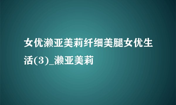 女优濑亚美莉纤细美腿女优生活(3)_濑亚美莉