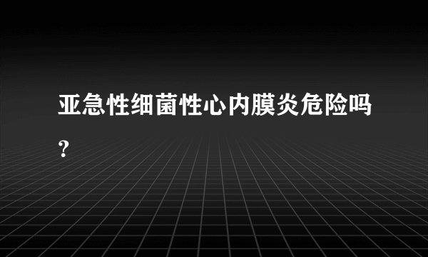 亚急性细菌性心内膜炎危险吗？