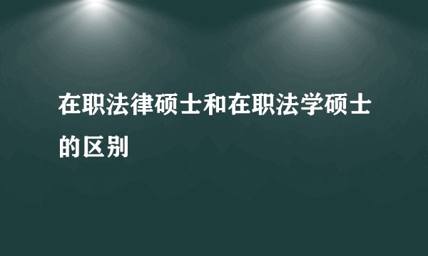 在职法律硕士和在职法学硕士的区别