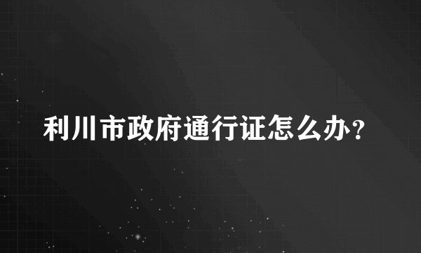 利川市政府通行证怎么办？