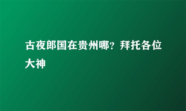 古夜郎国在贵州哪？拜托各位大神