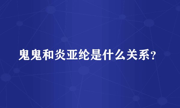 鬼鬼和炎亚纶是什么关系？