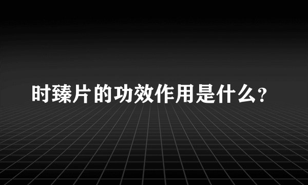 时臻片的功效作用是什么？