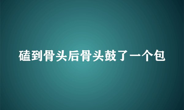 磕到骨头后骨头鼓了一个包