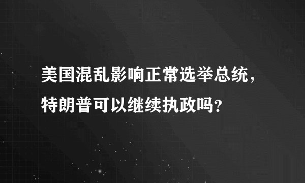 美国混乱影响正常选举总统，特朗普可以继续执政吗？