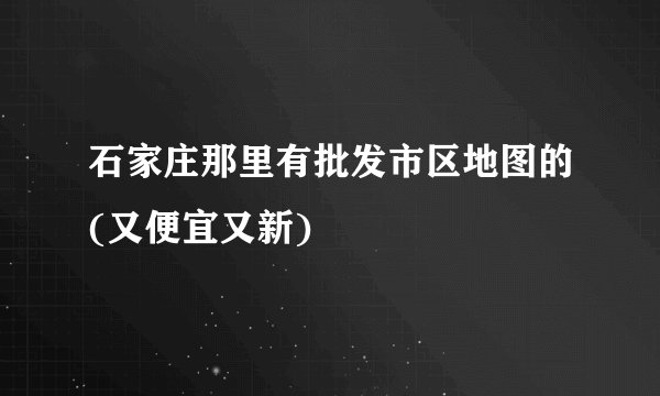 石家庄那里有批发市区地图的(又便宜又新)