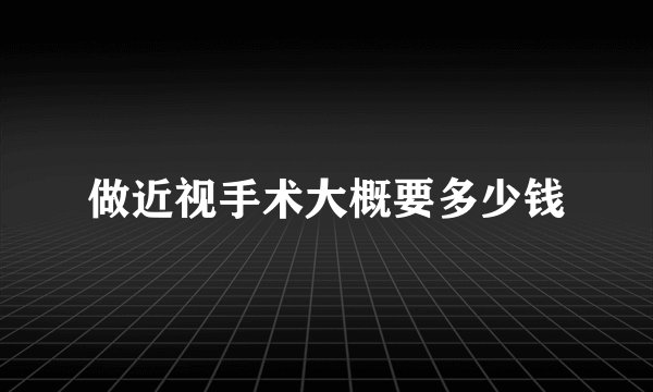 做近视手术大概要多少钱