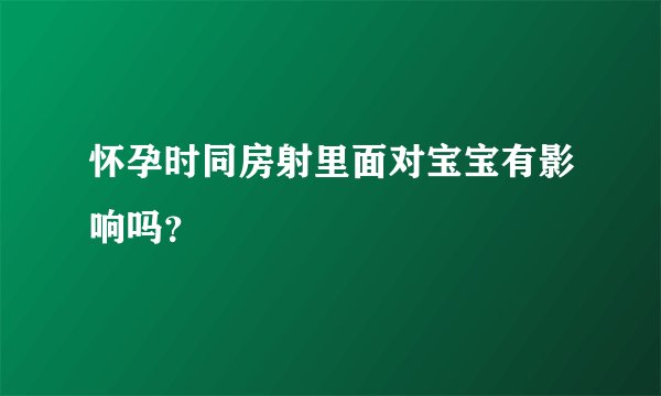 怀孕时同房射里面对宝宝有影响吗？