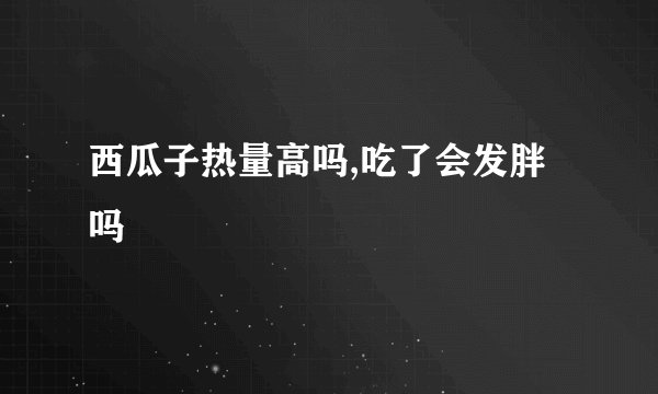 西瓜子热量高吗,吃了会发胖吗
