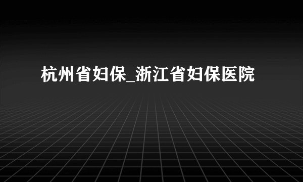 杭州省妇保_浙江省妇保医院