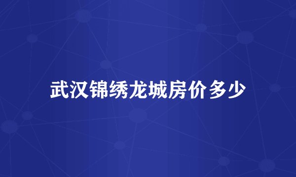 武汉锦绣龙城房价多少
