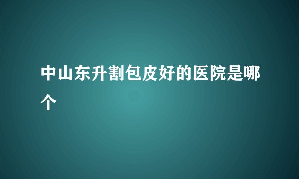 中山东升割包皮好的医院是哪个
