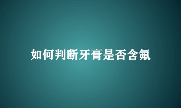 如何判断牙膏是否含氟