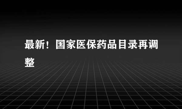 最新！国家医保药品目录再调整