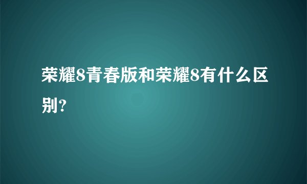 荣耀8青春版和荣耀8有什么区别?