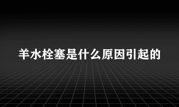 羊水栓塞是什么原因引起的