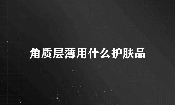 角质层薄用什么护肤品