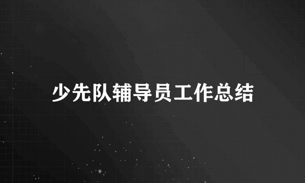 少先队辅导员工作总结