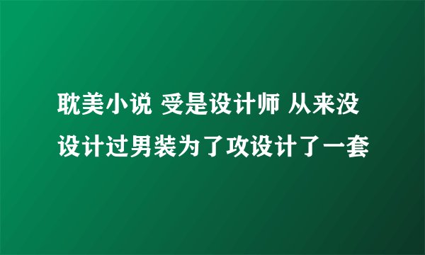 耽美小说 受是设计师 从来没设计过男装为了攻设计了一套