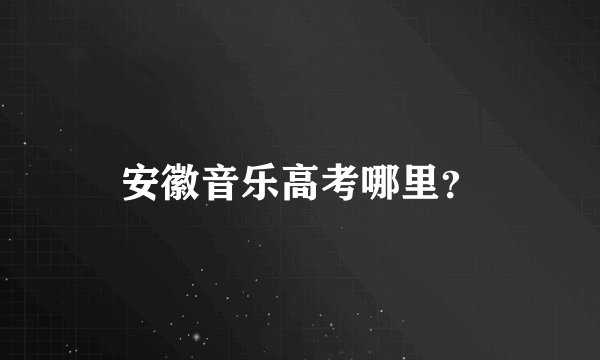 安徽音乐高考哪里？